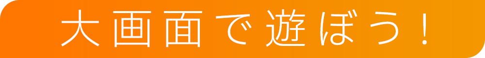 大画面で遊ぼう！